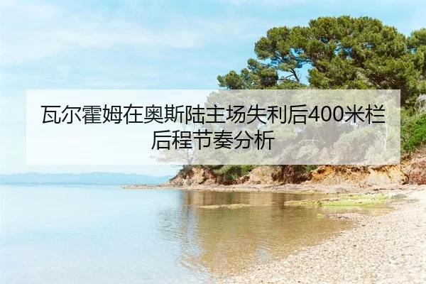 瓦尔霍姆在奥斯陆主场失利后400米栏后程节奏分析