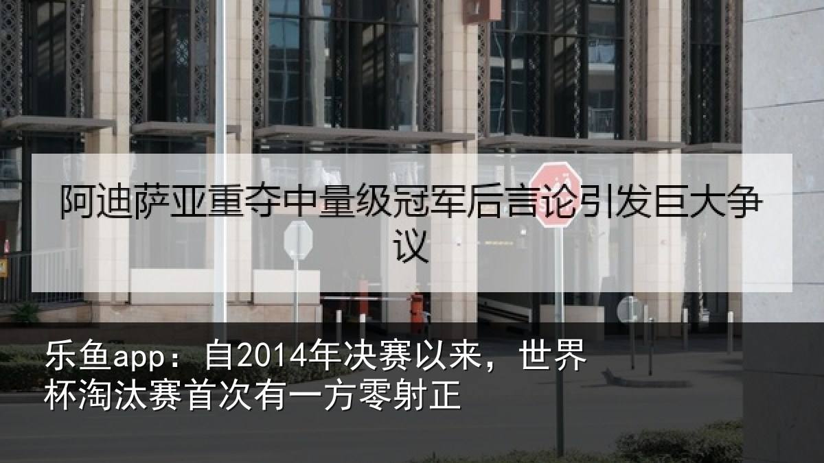 乐鱼app：自2014年决赛以来，世界杯淘汰赛首次有一方零射正