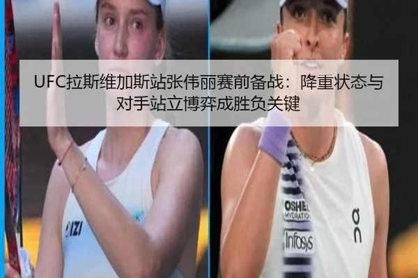 UFC拉斯维加斯站张伟丽赛前备战：降重状态与对手站立博弈成胜负关键