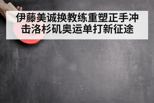 伊藤美诚换教练重塑正手冲击洛杉矶奥运单打新征途