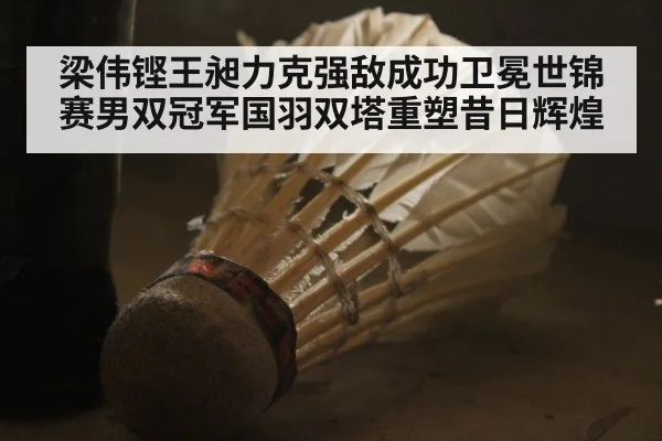 梁伟铿王昶力克强敌成功卫冕世锦赛男双冠军国羽双塔重塑昔日辉煌
