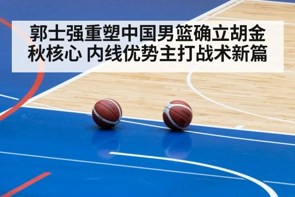 郭士强重塑中国男篮确立胡金秋核心 内线优势主打战术新篇
